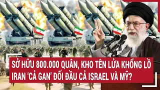 Tin thế giới: Sở hữu 800.000 quân, kho tên lửa khổng lồ, Iran ‘cả gan’ đối đầu cả Israel và Mỹ?