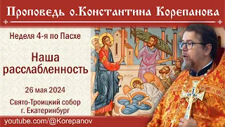 Наша расслабленность. Проповедь о. Константина Корепанова в Неделю 4-ю по Пасхе (26.05.2024)