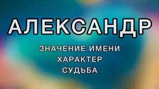 Имя АЛЕКСАНДР - Значение Имени, Характер, Судьба. Как имя человека влияет на его жизнь.