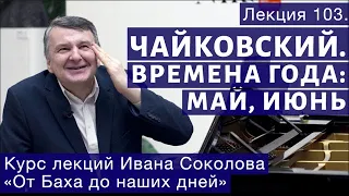 Лекция 103. Чайковский "Времена года".  Май, Июнь | Композитор Иван Соколов о музыке.