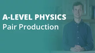 Pair Production | A-level Physics | AQA, OCR, Edexcel