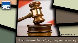 «Седина в бороду, а бес в ребро»: ухтинцу вынесли приговор | 20 ноября’15