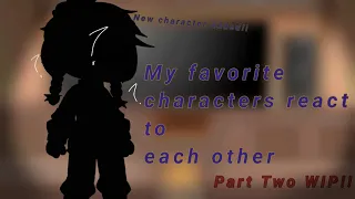 My Favorite Characters React to Each Other|| Part two WIP!!|| New character added!||Read desc||