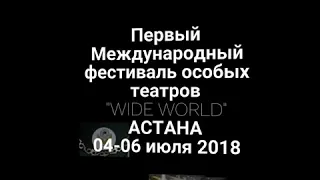Первый Международный фестиваль особых театров "WIDE WORLD" г. Астана, Казахстан. 04-06 июля 2018 год