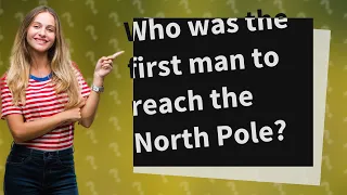 Who was the first man to reach the North Pole?