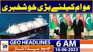 Geo News Headlines 6 AM | Pak to receive LNG at 'discounted rates' from Azerbaijan | 16th June 2023