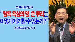 [쓴뿌리제거(15)] 탐욕 욕심의 영 쓴 뿌리는 어떻게 제거할 수 있는가?(요일2:15~17)_동탄명성교회 정병진목사