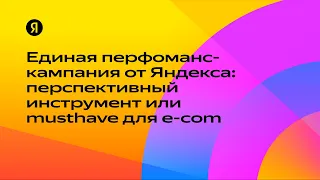 Единая перфоманс-кампания от Яндекса: перспективный инструмент или musthave для e-com