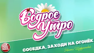 БОДРОЕ УТРО ❀ ПЕСНИ ДЛЯ ХОРОШЕГО НАСТРОЕНИЯ ❀ СОСЕДКА, ЗАХОДИ НА ОГОНЁК ❀ МИХАИЛ ШУФУТИНСКИЙ