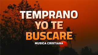 TEMPRANO YO TE BUSCARE 💕 Alabanzas Que Bendicen Tu Casa - Himnos De Adoracion 2024- Musica Cristiana