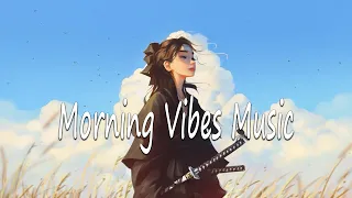 Morning Vibes Music 🌞 Chill To Make You Feel Positive Songs Make Mood Booste ~ Positive Songs