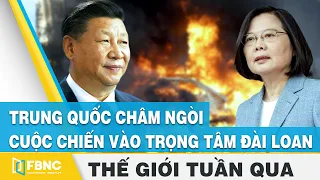 Tin thế giới nổi bật trong tuần | Trung Quốc châm ngòi cuộc chiến vào trọng tâm Đài Loan | FBNC
