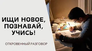 Ищи новое, познавай, учись! | ОТКРОВЕННЫЙ РАЗГОВОР