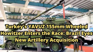 Turkey's YAVUZ 155mm Wheeled Howitzer Enters the Race Brazil Eyes New Artillery Acquisition