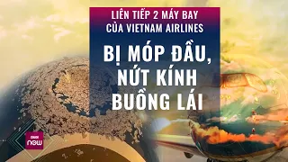 Liên tiếp 2 máy bay của Vietnam Airlines bị móp đầu, nứt kính: Chuyện gì đang xảy ra? | VTC Now