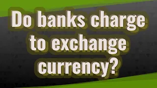 Do banks charge to exchange currency?