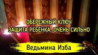 ОБЕРЕЖНЫЙ КЛЮЧ. ЗАЩИТА РЕБЁНКА. ОЧЕНЬ СИЛЬНО. ДЛЯ ВСЕХ. ВЕДЬМИНА ИЗБА ▶️ МАГИЯ