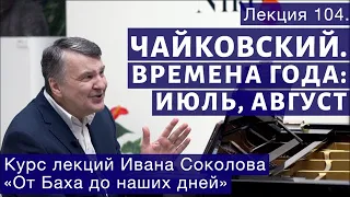 Лекция 104. Чайковский "Времена года". Июль, Август | Композитор Иван Соколов о музыке.