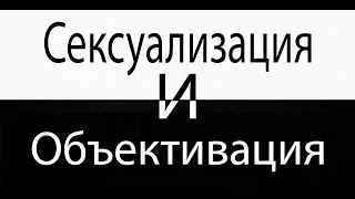 Сексуализация и Объективация (ПЕРЕЗАЛИВ)