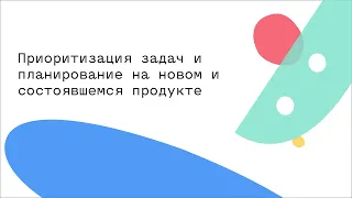 Приоритизация задач и планирование на новом и состоявшемся продукте