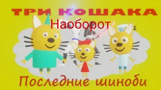 ТРИ КОШАКА ПОСЛЕДНИЕ ШИНОБИ (Наоборот)