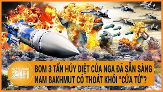 Toàn cảnh thế giới 23/5: Bom 3 tấn hủy diệt của Nga đã sẵn sàng, Nam Bakhmut có thoát khỏi "cửa tử"?