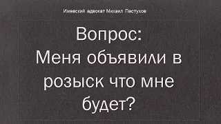 Иж Адвокат Пастухов. Вопрос: Меня объявили в розыск что мне будет?