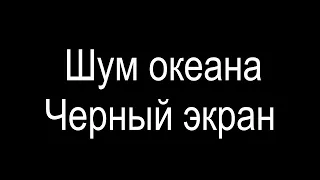 Шум океана /Чёрный экран