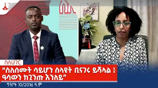 ስለሀገር ፡- "ስለሰሙት ሳይሆን ስላዩት ቢናገሩ ይሻላል ፤ዓሳውን ከጊንጡ እንለይ " - ግንቦት 10/2016 ዓ.ም