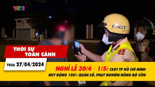 Thời sự toàn cảnh 27/4: Nghỉ lễ 30/4 – 1/5: CSGT TP.HCM phạt nghiêm nồng độ cồn | VTV24