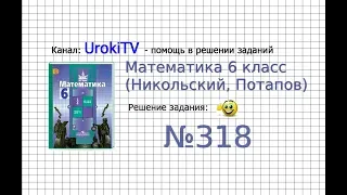 Задание №318 - Математика 6 класс (Никольский С.М., Потапов М.К.)