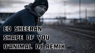 ED SHEERAN - SHAPE OF YOU  - O'ANIMAL DJ REMIX