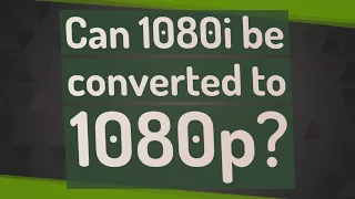 Can 1080i be converted to 1080p?