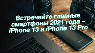 Встречайте главные смартфоны 2021 года – iPhone 13 и iPhone 13 Pro