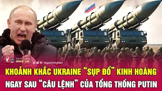 Toàn cảnh quốc tế: Khoảnh khắc Ukraine “sụp đổ” kinh hoàng ngay sau “câu lệnh” của ông Putin