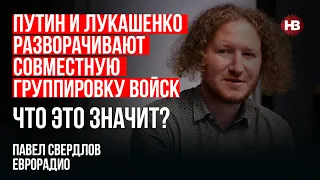 Путін та Лукашенко розгортають спільне угруповання військ. Це що? – Павло Свердлов