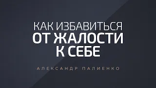 Как избавиться от жалости к себе. Александр Палиенко.