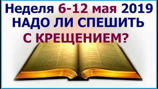 Неделя 6-12 мая 2019 г.: о неотложности крещения