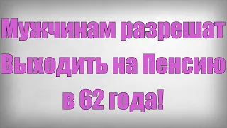 Мужчинам разрешат Выходить на Пенсию в 62 года!