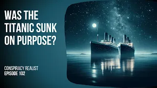 Did the Titanic really sink accidentally? Or does the story go deeper?  | Conspiracy Realist Ep 102