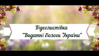 Відеолистівка "Видатні біологи України"  ОБЛАСНА АКЦІЯ «УКРАЇНА. ПОНАД ТИСЯЧА РОКІВ ДЕРЖАВНОСТІ»