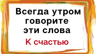 Всегда утром говорите эти слова. И вы обретете своё счастье.