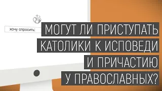 Хочу спросить | Могут ли приступать католики к исповеди и причастию у православных?