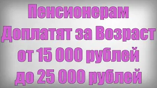 Пенсионерам Доплатят за Возраст от 15 000 рублей до 25 000 рублей
