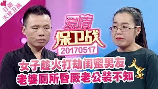 《爱情保卫战》20170517：女子趁火打劫闺蜜男友 老婆厕所昏厥老公装不知