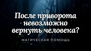 После приворота невозможно вернуть человека?