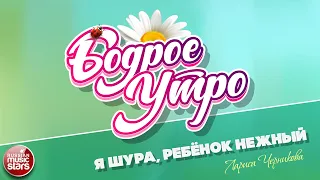 БОДРОЕ УТРО ❀ ПЕСНИ ДЛЯ ХОРОШЕГО НАСТРОЕНИЯ ❀ ЛАРИСА ЧЕРНИКОВА — Я ШУРА, РЕБЁНОК НЕЖНЫЙ