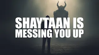 SHAYTAAN IS MESSING YOU UP BAD