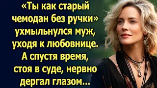 «Ты как старый чемодан без ручки» уходя сказал муж. А спустя время, стоя в суде…