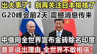 出大事了！别再关注日本排核了，G20峰会前2天，震撼消息传来！中俄向全世界宣布金砖组织除名印度，普京说出理由，全世界不敢相信！